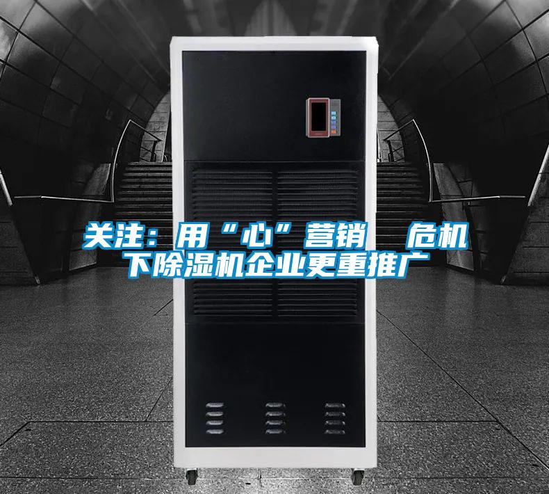 關(guān)注:用“心”營(yíng)銷(xiāo) 危機(jī)下除濕機(jī)企業(yè)更重推廣