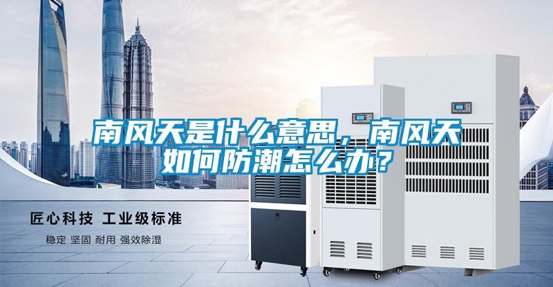 南風(fēng)天是什么意思，南風(fēng)天如何防潮怎么辦？