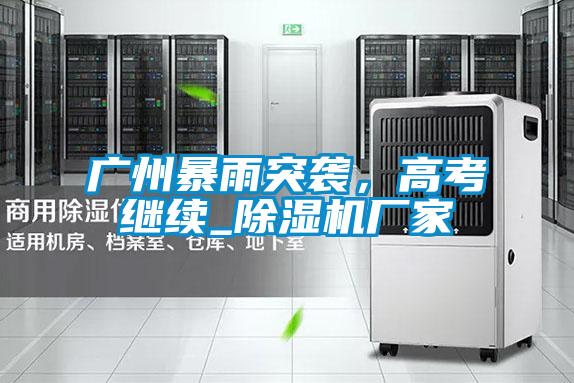 廣州暴雨突襲,高考繼續(xù)_除濕機(jī)廠家