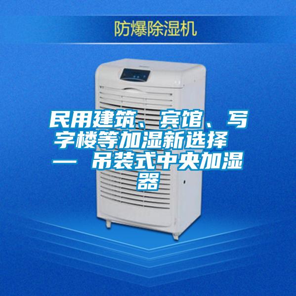 民用建筑、賓館、寫字樓等加濕新選擇 — 吊裝式中央加濕器