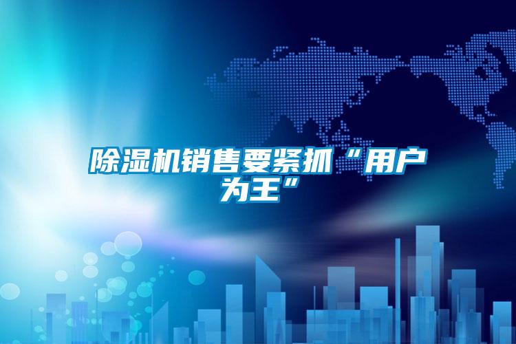 除濕機(jī)銷(xiāo)售要緊抓“用戶(hù)為王”