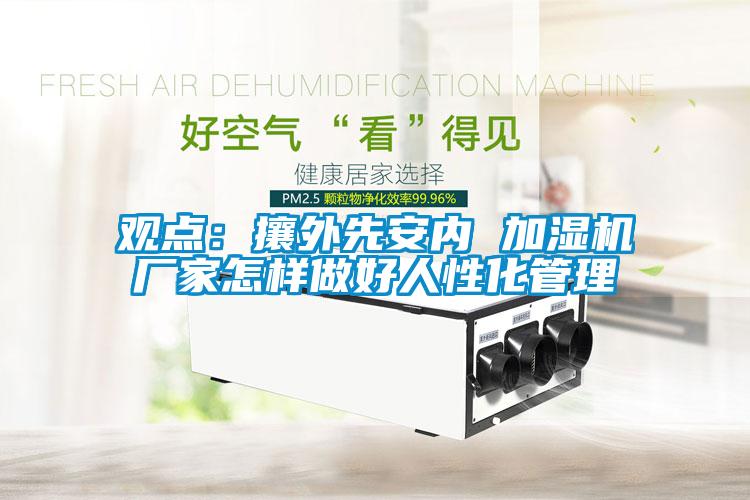 觀點：攘外先安內(nèi) 加濕機(jī)廠家怎樣做好人性化管理