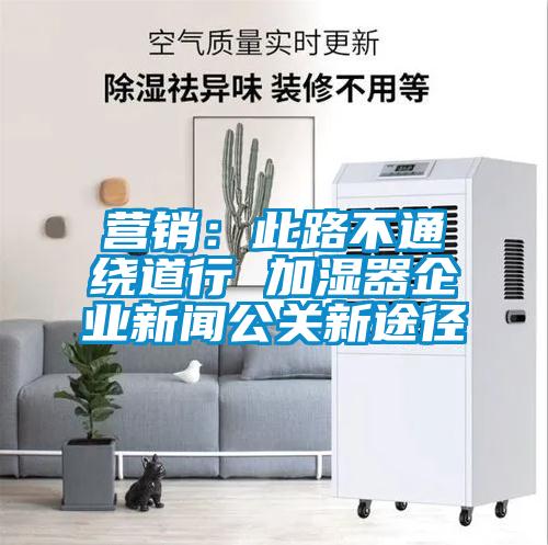 營(yíng)銷(xiāo):此路不通繞道行 加濕器企業(yè)新聞公關(guān)新途徑