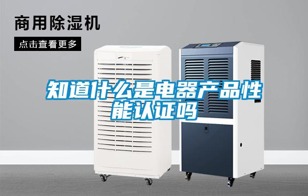 知道什么是電器產品性能認證嗎