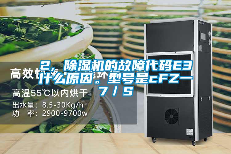 2, 除濕機(jī)的故障代碼E3什么原因。型號是cFZ一7/S