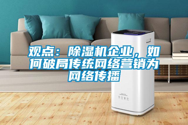 觀點：除濕機(jī)企業(yè)，如何破局傳統(tǒng)網(wǎng)絡(luò)營銷為網(wǎng)絡(luò)傳播