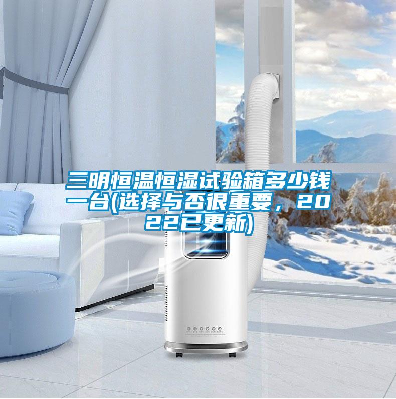 三明恒溫恒濕試驗(yàn)箱多少錢一臺(tái)(選擇與否很重要,2022已更新)