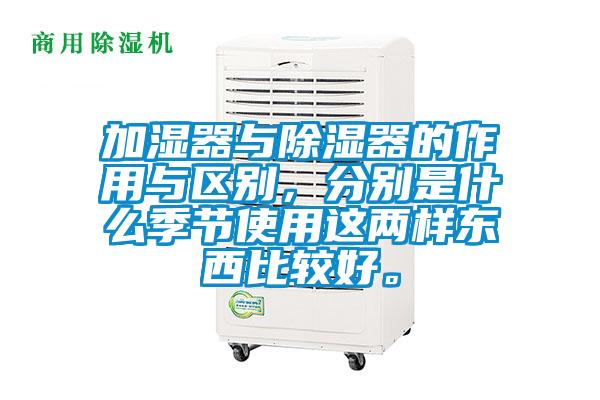 加濕器與除濕器的作用與區別,分別是什么季節使用這兩樣東西比較好。