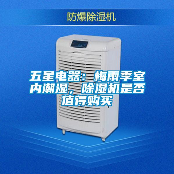 五星電器:梅雨季室內(nèi)潮濕,除濕機是否值得購買