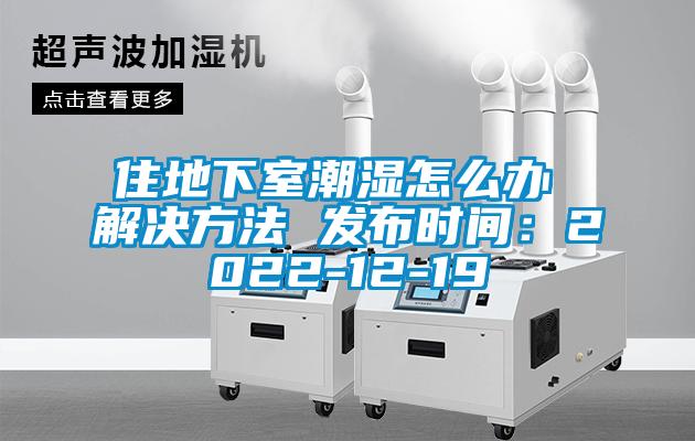 住地下室潮濕怎么辦 解決方法 發(fā)布時(shí)間:2022-12-19