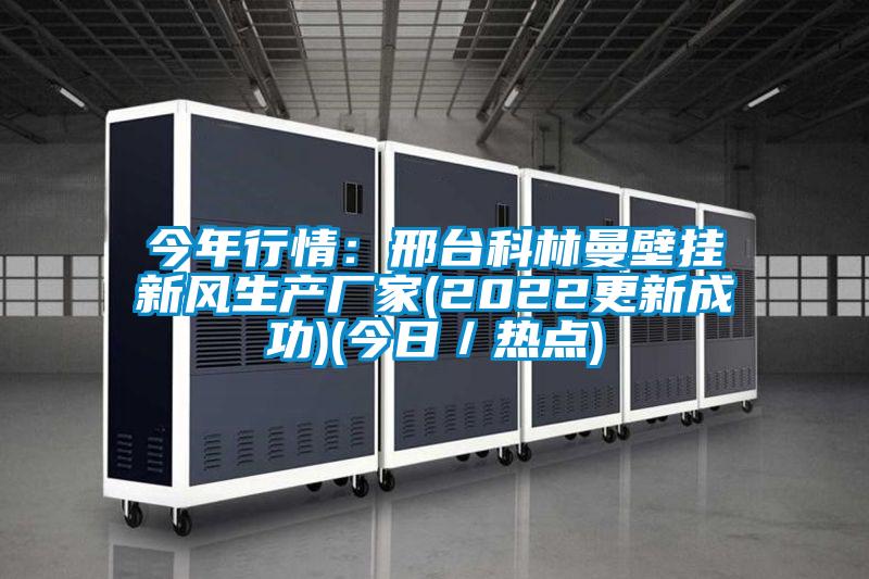 今年行情:邢臺(tái)科林曼壁掛新風(fēng)生產(chǎn)廠家(2022更新成功)(今日/熱點(diǎn))