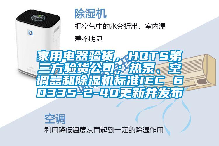 家用電器驗(yàn)貨，HQTS第三方驗(yàn)貨公司；熱泵、空調(diào)器和除濕機(jī)標(biāo)準(zhǔn)IEC 60335-2-40更新并發(fā)布