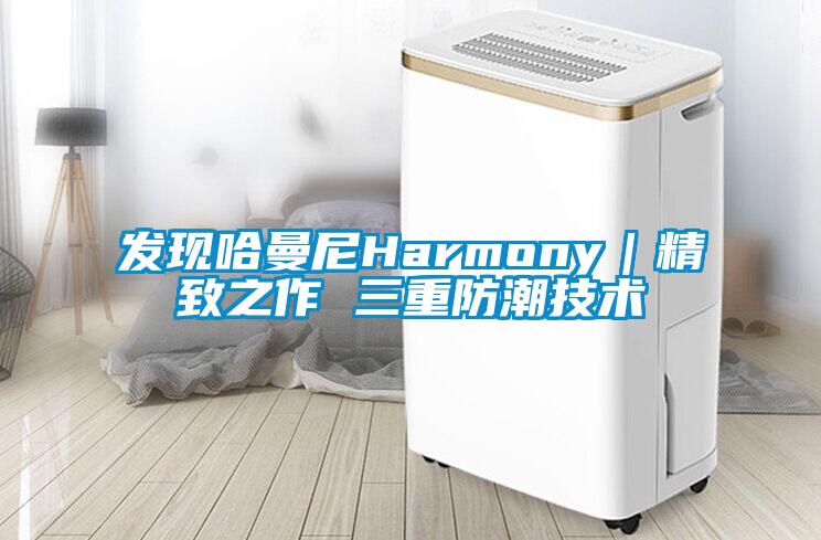 發(fā)現(xiàn)哈曼尼Harmony|精致之作 三重防潮技術