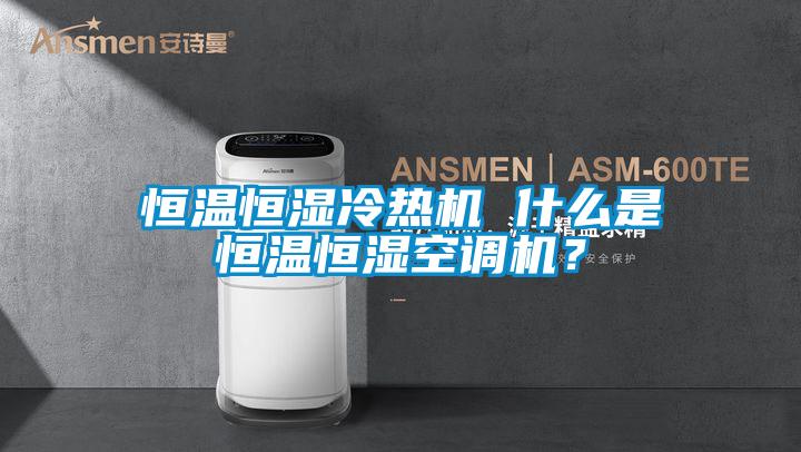 恒溫恒濕冷熱機(jī) 什么是恒溫恒濕空調(diào)機(jī)?
