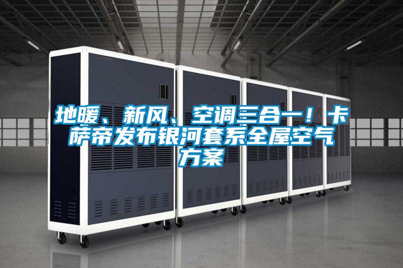 地暖、新風、空調三合一!卡薩帝發布銀河套系全屋空氣方案