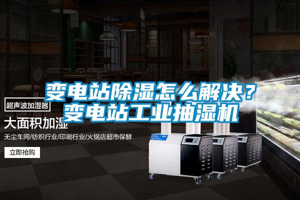 變電站除濕怎么解決?變電站工業(yè)抽濕機
