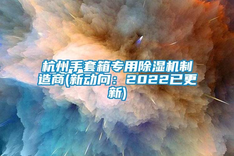 杭州手套箱專用除濕機制造商(新動向:2022已更新)