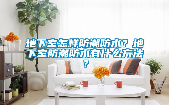 地下室怎樣防潮防水？地下室防潮防水有什么方法？
