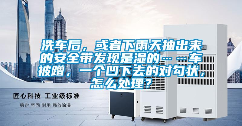 洗車(chē)后，或者下雨天抽出來(lái)的安全帶發(fā)現(xiàn)是濕的……車(chē)被蹭，一個(gè)凹下去的對(duì)勾狀，怎么處理？