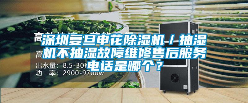 深圳復(fù)旦申花除濕機(jī)／抽濕機(jī)不抽濕故障維修售后服務(wù)電話是哪個(gè)？
