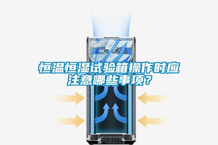 恒溫恒濕試驗箱操作時應注意哪些事項？