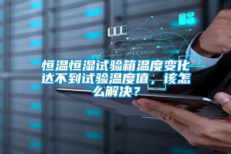 恒溫恒濕試驗箱溫度變化達不到試驗溫度值,該怎么解決?