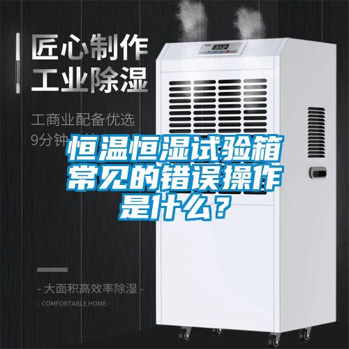 恒溫恒濕試驗箱常見的錯誤操作是什么?