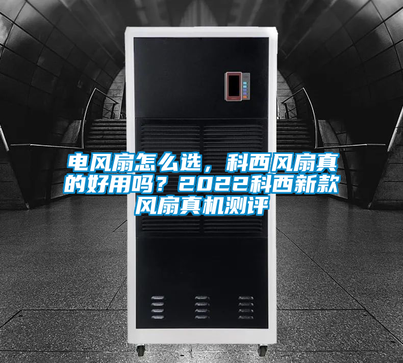 電風扇怎么選，科西風扇真的好用嗎？2022科西新款風扇真機測評