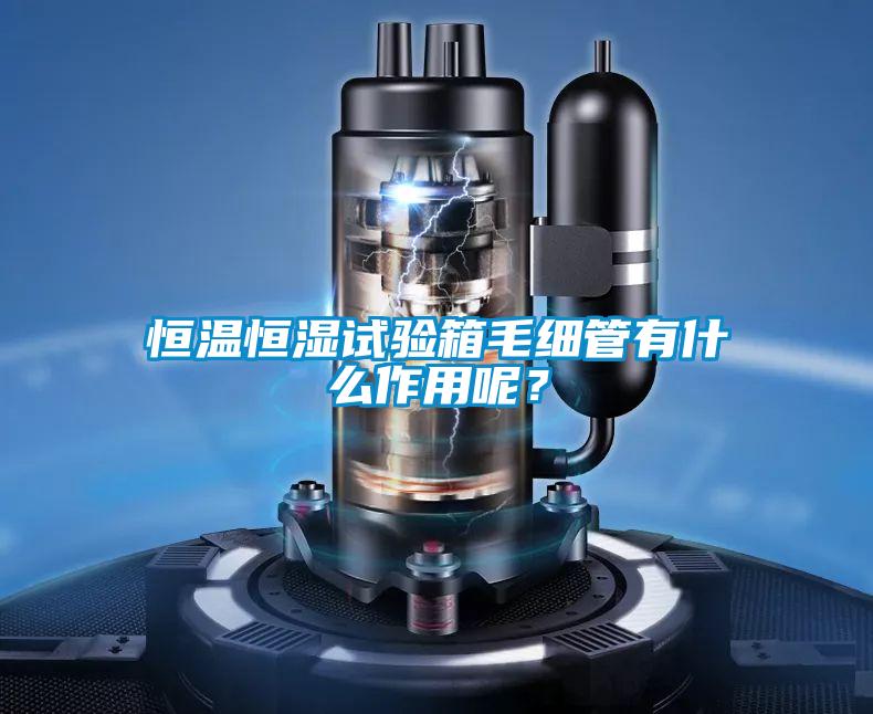 恒溫恒濕試驗箱毛細管有什么作用呢?