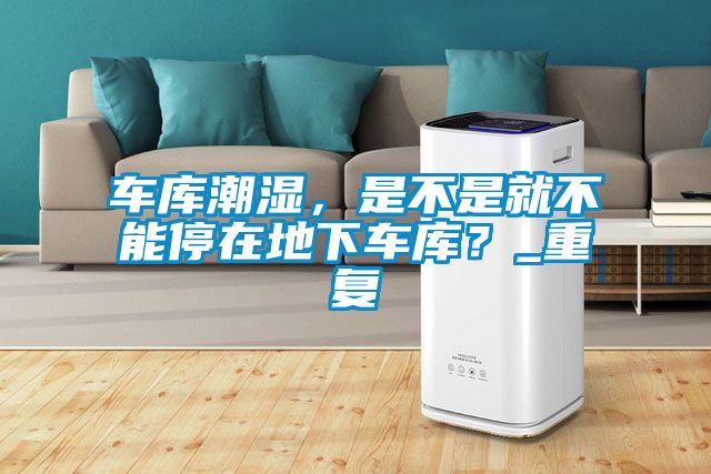 車庫潮濕，是不是就不能停在地下車庫？_重復(fù)