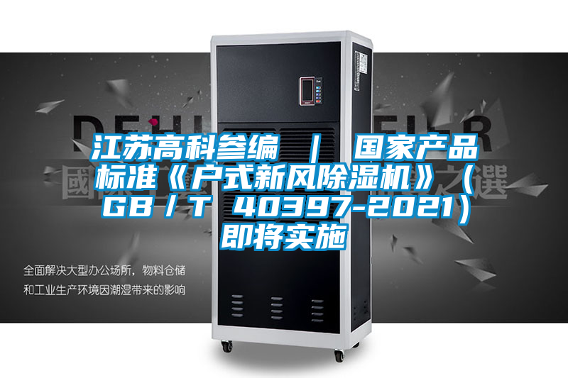 江蘇高科參編 | 國家產(chǎn)品標(biāo)準《戶式新風(fēng)除濕機》(GB/T 40397-2021)即將實施