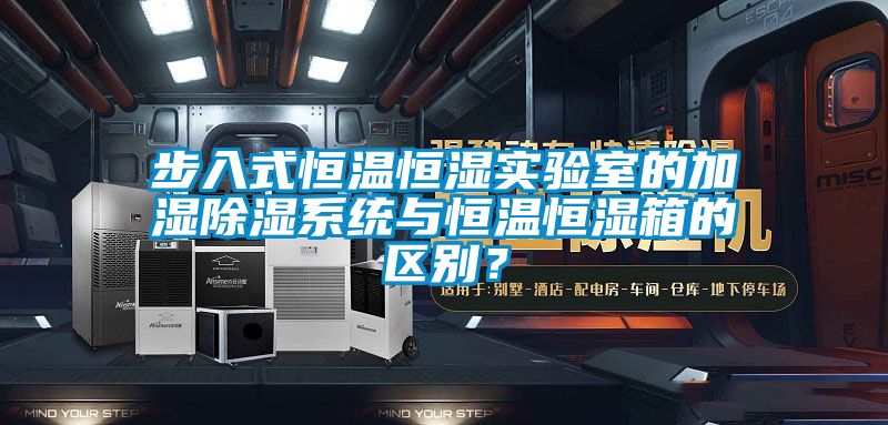 步入式恒溫恒濕實(shí)驗(yàn)室的加濕除濕系統(tǒng)與恒溫恒濕箱的區(qū)別?