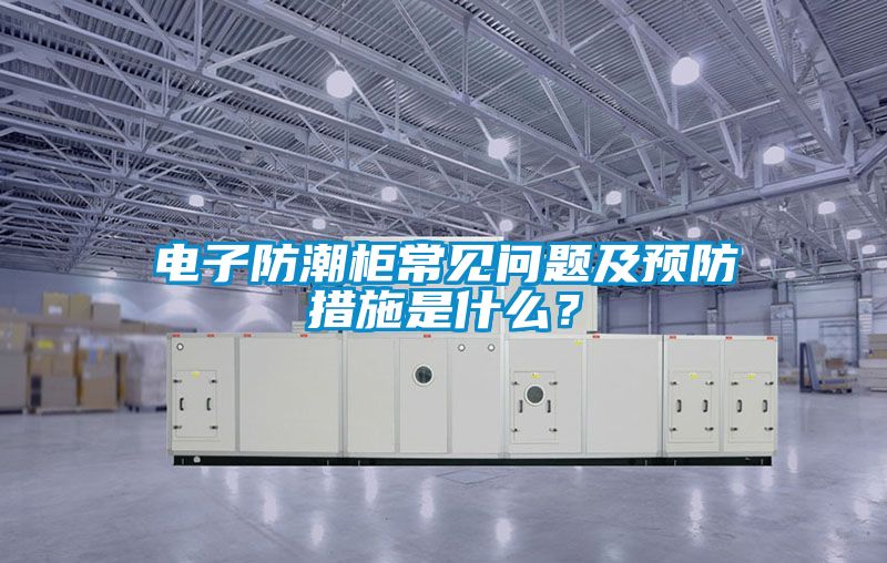電子防潮柜常見(jiàn)問(wèn)題及預(yù)防措施是什么?