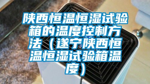 陜西恒溫恒濕試驗(yàn)箱的溫度控制方法(遂寧陜西恒溫恒濕試驗(yàn)箱溫度)