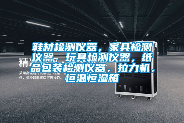 鞋材檢測儀器，家具檢測儀器，玩具檢測儀器，紙品包裝檢測儀器，拉力機(jī)，恒溫恒濕箱