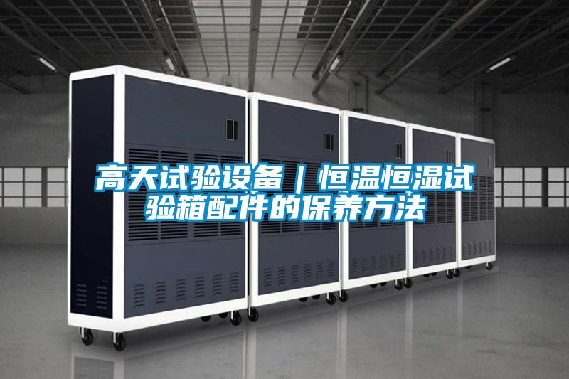 高天試驗設備|恒溫恒濕試驗箱配件的保養方法