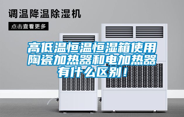 高低溫恒溫恒濕箱使用陶瓷加熱器和電加熱器有什么區(qū)別！